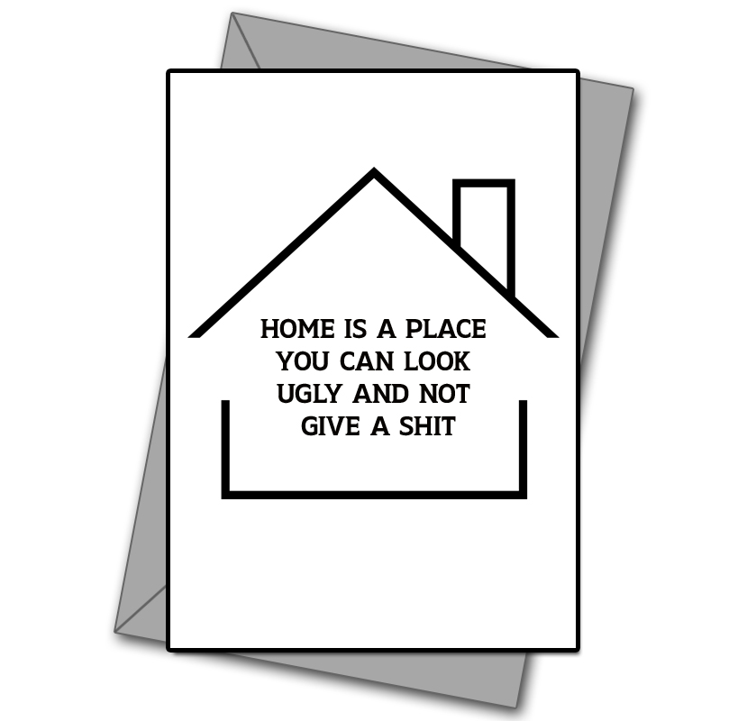 Home Is A Place You Can Look Ugly And Not Give A Shit